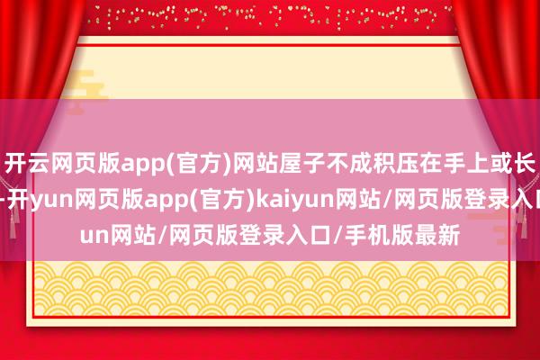 开云网页版app(官方)网站屋子不成积压在手上或长本事广阔空置-开yun网页版app(官方)kaiyun网站/网页版登录入口/手机版最新