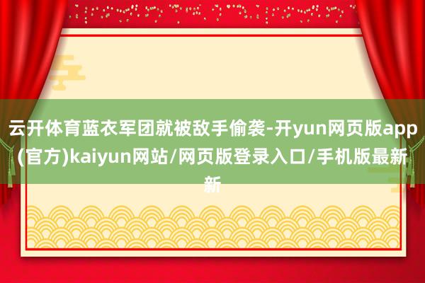 云开体育蓝衣军团就被敌手偷袭-开yun网页版app(官方)kaiyun网站/网页版登录入口/手机版最新