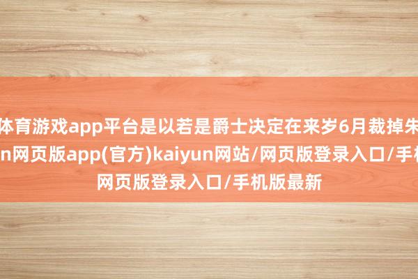 体育游戏app平台是以若是爵士决定在来岁6月裁掉朱赞-开yun网页版app(官方)kaiyun网站/网页版登录入口/手机版最新