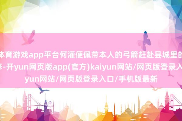 体育游戏app平台何灌便佩带本人的弓箭赶赴县城里的射箭场进行进修-开yun网页版app(官方)kaiyun网站/网页版登录入口/手机版最新