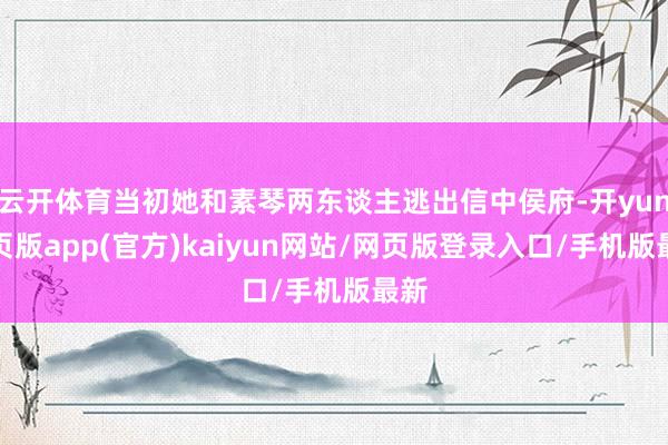 云开体育当初她和素琴两东谈主逃出信中侯府-开yun网页版app(官方)kaiyun网站/网页版登录入口/手机版最新