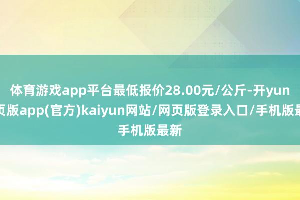 体育游戏app平台最低报价28.00元/公斤-开yun网页版app(官方)kaiyun网站/网页版登录入口/手机版最新
