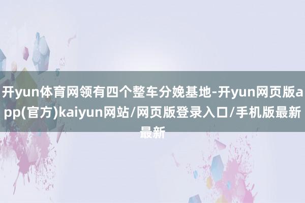 开yun体育网领有四个整车分娩基地-开yun网页版app(官方)kaiyun网站/网页版登录入口/手机版最新