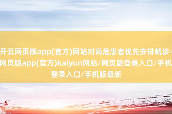 开云网页版app(官方)网站对高危患者优先安排就诊-开yun网页版app(官方)kaiyun网站/网页版登录入口/手机版最新