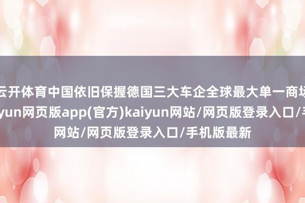 云开体育中国依旧保握德国三大车企全球最大单一商场的地位-开yun网页版app(官方)kaiyun网站/网页版登录入口/手机版最新