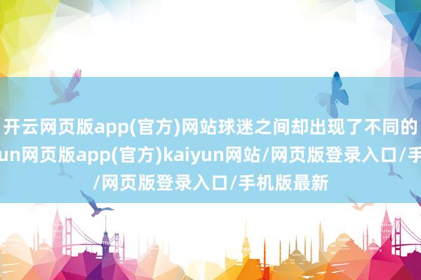 开云网页版app(官方)网站球迷之间却出现了不同的声息-开yun网页版app(官方)kaiyun网站/网页版登录入口/手机版最新