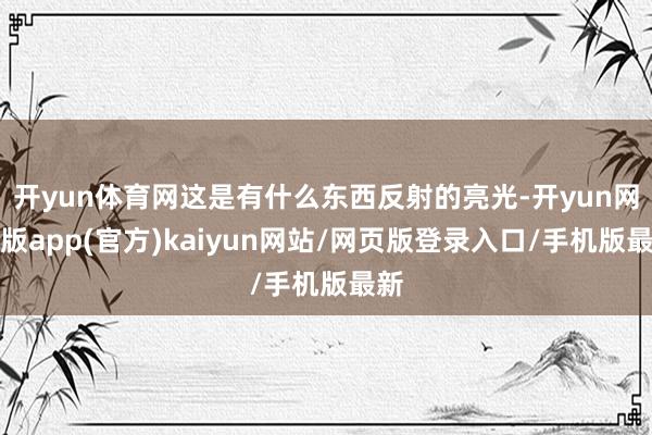 开yun体育网这是有什么东西反射的亮光-开yun网页版app(官方)kaiyun网站/网页版登录入口/手机版最新
