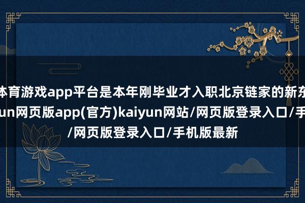 体育游戏app平台是本年刚毕业才入职北京链家的新东谈主-开yun网页版app(官方)kaiyun网站/网页版登录入口/手机版最新