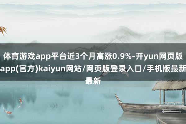 体育游戏app平台近3个月高涨0.9%-开yun网页版app(官方)kaiyun网站/网页版登录入口/手机版最新