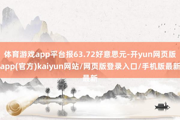 体育游戏app平台报63.72好意思元-开yun网页版app(官方)kaiyun网站/网页版登录入口/手机版最新