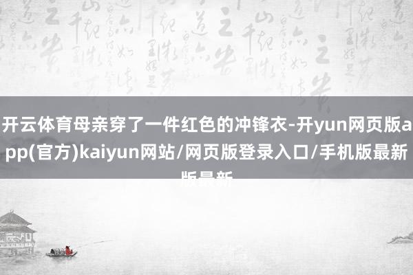 开云体育母亲穿了一件红色的冲锋衣-开yun网页版app(官方)kaiyun网站/网页版登录入口/手机版最新