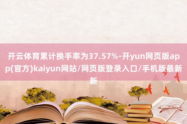 开云体育累计换手率为37.57%-开yun网页版app(官方)kaiyun网站/网页版登录入口/手机版最新