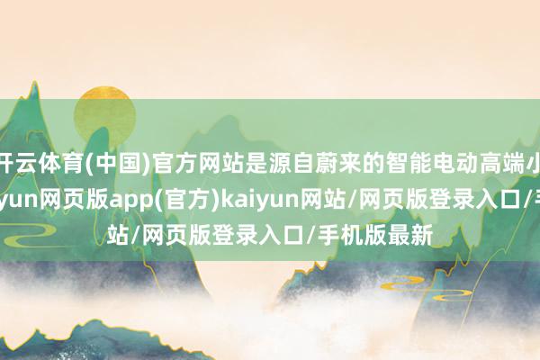 开云体育(中国)官方网站是源自蔚来的智能电动高端小车品牌-开yun网页版app(官方)kaiyun网站/网页版登录入口/手机版最新