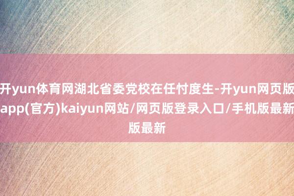 开yun体育网湖北省委党校在任忖度生-开yun网页版app(官方)kaiyun网站/网页版登录入口/手机版最新