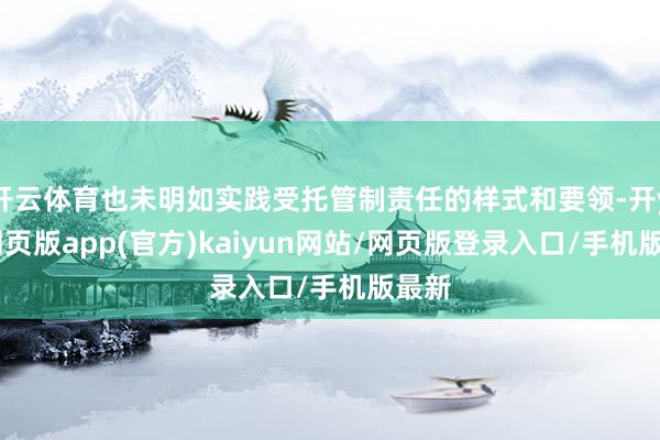 开云体育也未明如实践受托管制责任的样式和要领-开yun网页版app(官方)kaiyun网站/网页版登录入口/手机版最新