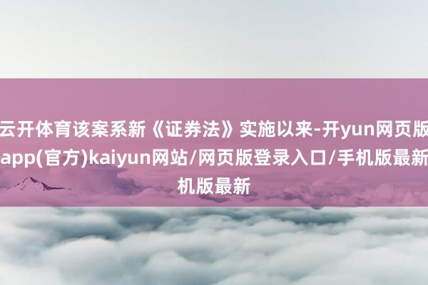 云开体育该案系新《证券法》实施以来-开yun网页版app(官方)kaiyun网站/网页版登录入口/手机版最新