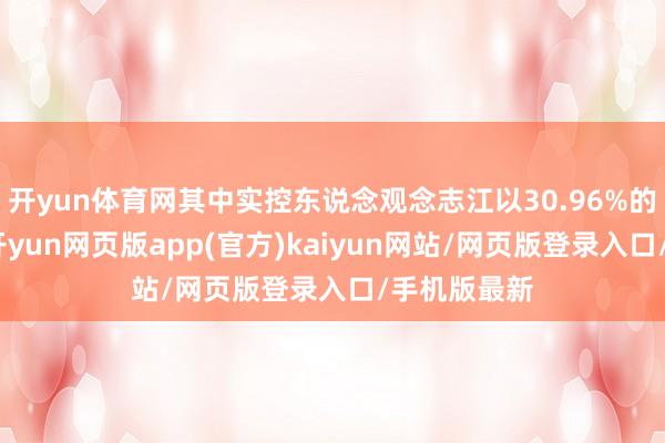 开yun体育网其中实控东说念观念志江以30.96%的握股比例-开yun网页版app(官方)kaiyun网站/网页版登录入口/手机版最新