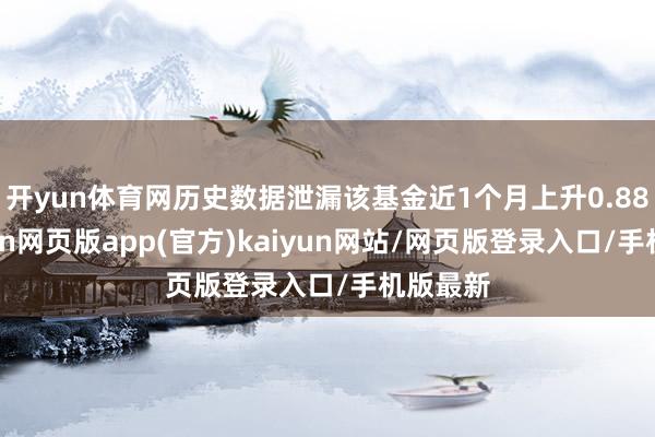 开yun体育网历史数据泄漏该基金近1个月上升0.88%-开yun网页版app(官方)kaiyun网站/网页版登录入口/手机版最新
