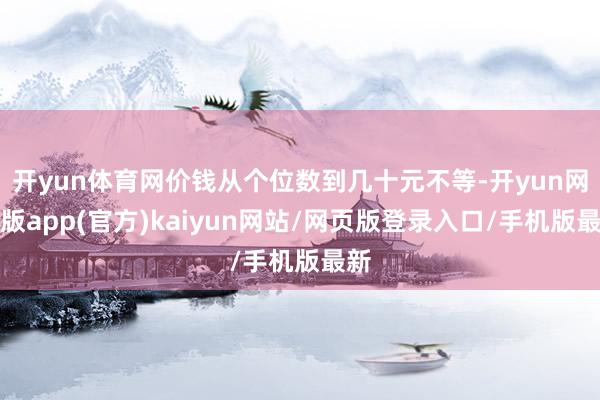 开yun体育网价钱从个位数到几十元不等-开yun网页版app(官方)kaiyun网站/网页版登录入口/手机版最新