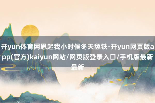 开yun体育网思起我小时候冬天舔铁-开yun网页版app(官方)kaiyun网站/网页版登录入口/手机版最新