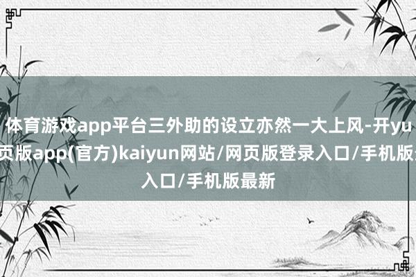 体育游戏app平台三外助的设立亦然一大上风-开yun网页版app(官方)kaiyun网站/网页版登录入口/手机版最新