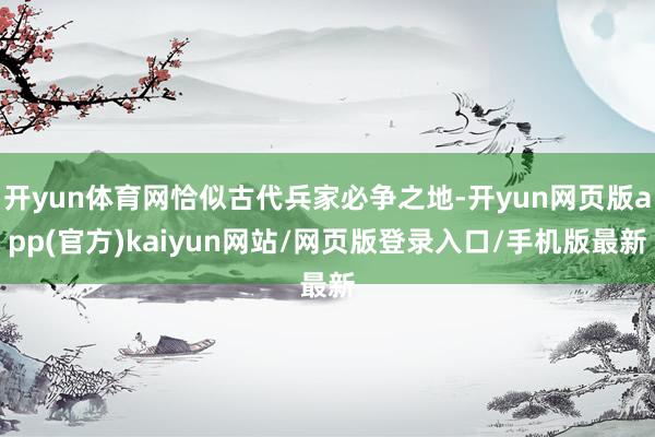 开yun体育网恰似古代兵家必争之地-开yun网页版app(官方)kaiyun网站/网页版登录入口/手机版最新