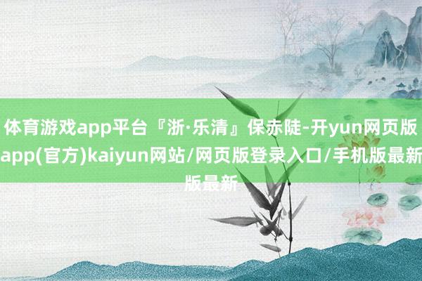 体育游戏app平台『浙·乐清』保赤陡-开yun网页版app(官方)kaiyun网站/网页版登录入口/手机版最新