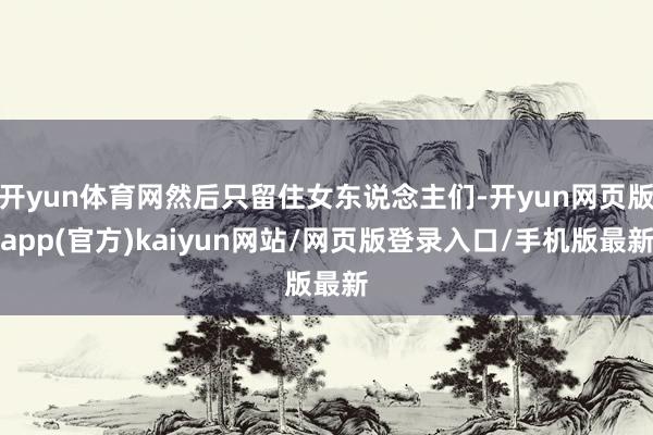 开yun体育网然后只留住女东说念主们-开yun网页版app(官方)kaiyun网站/网页版登录入口/手机版最新