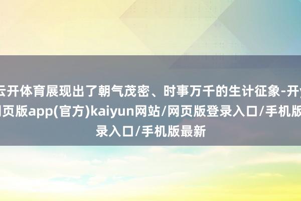 云开体育展现出了朝气茂密、时事万千的生计征象-开yun网页版app(官方)kaiyun网站/网页版登录入口/手机版最新
