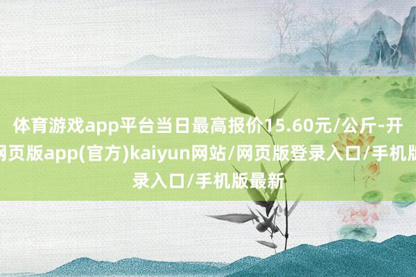 体育游戏app平台当日最高报价15.60元/公斤-开yun网页版app(官方)kaiyun网站/网页版登录入口/手机版最新