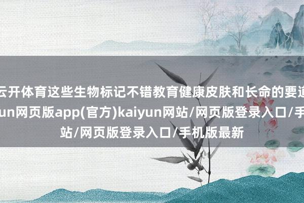 云开体育这些生物标记不错教育健康皮肤和长命的要道因素-开yun网页版app(官方)kaiyun网站/网页版登录入口/手机版最新