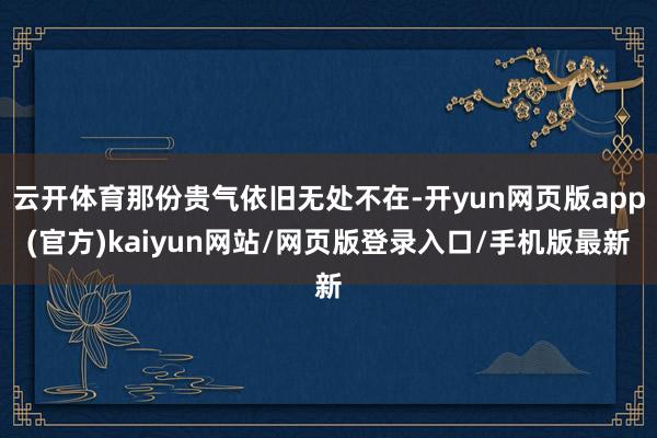 云开体育那份贵气依旧无处不在-开yun网页版app(官方)kaiyun网站/网页版登录入口/手机版最新