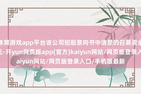 体育游戏app平台该公司招股意向书中清楚的召募资金需求为6.61亿元-开yun网页版app(官方)kaiyun网站/网页版登录入口/手机版最新