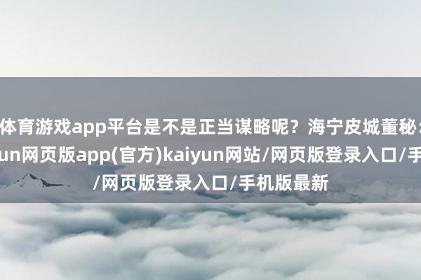 体育游戏app平台是不是正当谋略呢？海宁皮城董秘：您好-开yun网页版app(官方)kaiyun网站/网页版登录入口/手机版最新
