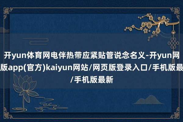 开yun体育网电伴热带应紧贴管说念名义-开yun网页版app(官方)kaiyun网站/网页版登录入口/手机版最新