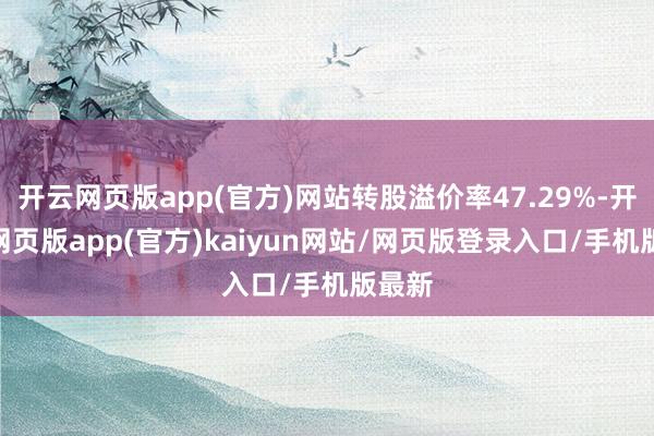 开云网页版app(官方)网站转股溢价率47.29%-开yun网页版app(官方)kaiyun网站/网页版登录入口/手机版最新