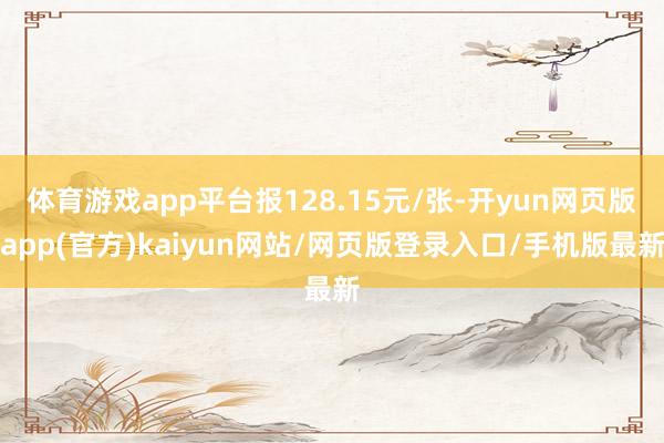 体育游戏app平台报128.15元/张-开yun网页版app(官方)kaiyun网站/网页版登录入口/手机版最新