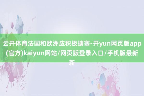云开体育法国和欧洲应积极搪塞-开yun网页版app(官方)kaiyun网站/网页版登录入口/手机版最新