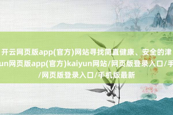 开云网页版app(官方)网站寻找简直健康、安全的津润品-开yun网页版app(官方)kaiyun网站/网页版登录入口/手机版最新