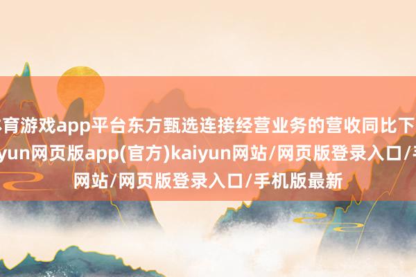 体育游戏app平台东方甄选连接经营业务的营收同比下落9.32%-开yun网页版app(官方)kaiyun网站/网页版登录入口/手机版最新
