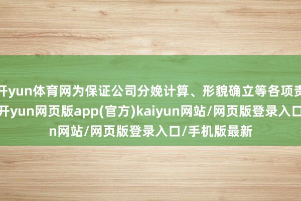开yun体育网为保证公司分娩计算、形貌确立等各项责任获胜进行-开yun网页版app(官方)kaiyun网站/网页版登录入口/手机版最新
