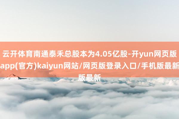 云开体育南通泰禾总股本为4.05亿股-开yun网页版app(官方)kaiyun网站/网页版登录入口/手机版最新