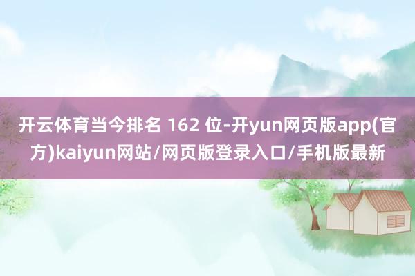 开云体育当今排名 162 位-开yun网页版app(官方)kaiyun网站/网页版登录入口/手机版最新