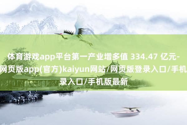 体育游戏app平台第一产业增多值 334.47 亿元-开yun网页版app(官方)kaiyun网站/网页版登录入口/手机版最新
