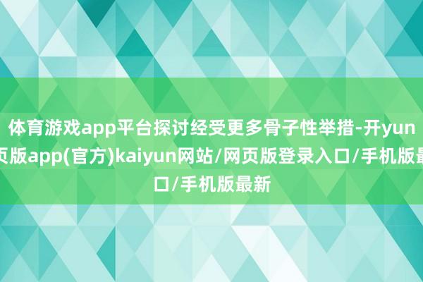 体育游戏app平台探讨经受更多骨子性举措-开yun网页版app(官方)kaiyun网站/网页版登录入口/手机版最新