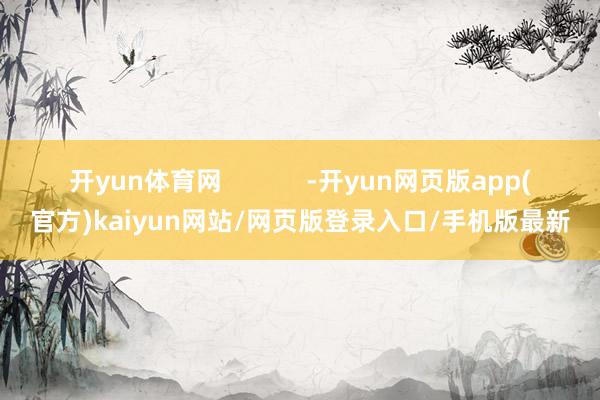 开yun体育网            -开yun网页版app(官方)kaiyun网站/网页版登录入口/手机版最新