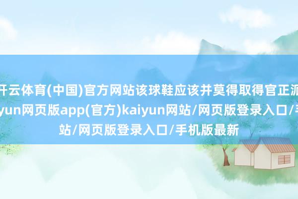 开云体育(中国)官方网站该球鞋应该并莫得取得官正派版授权-开yun网页版app(官方)kaiyun网站/网页版登录入口/手机版最新