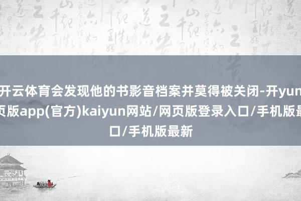 开云体育会发现他的书影音档案并莫得被关闭-开yun网页版app(官方)kaiyun网站/网页版登录入口/手机版最新