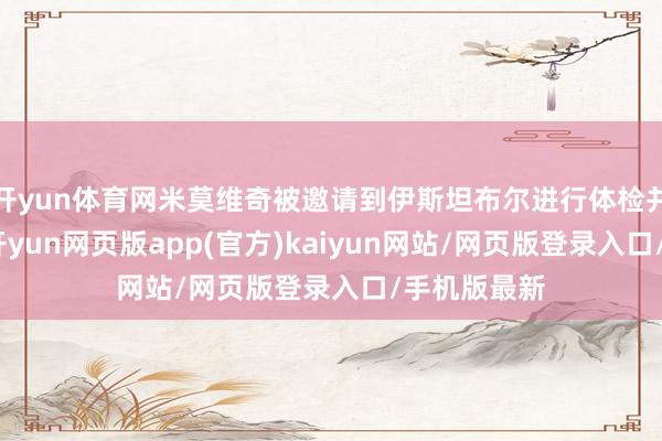 开yun体育网米莫维奇被邀请到伊斯坦布尔进行体检并完成转会-开yun网页版app(官方)kaiyun网站/网页版登录入口/手机版最新