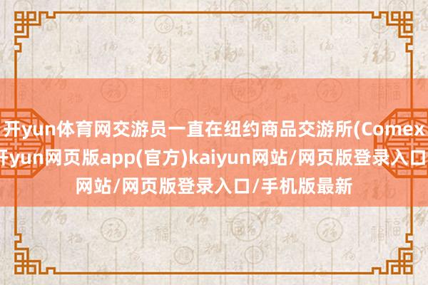 开yun体育网交游员一直在纽约商品交游所(Comex)囤积黄金-开yun网页版app(官方)kaiyun网站/网页版登录入口/手机版最新